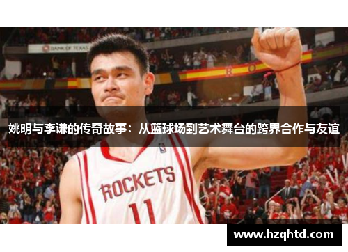姚明与李谦的传奇故事：从篮球场到艺术舞台的跨界合作与友谊