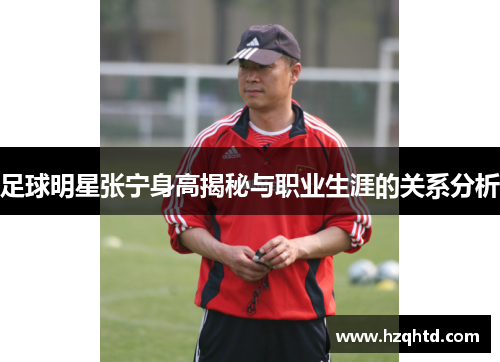 足球明星张宁身高揭秘与职业生涯的关系分析