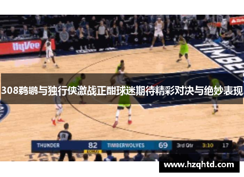 308鹈鹕与独行侠激战正酣球迷期待精彩对决与绝妙表现