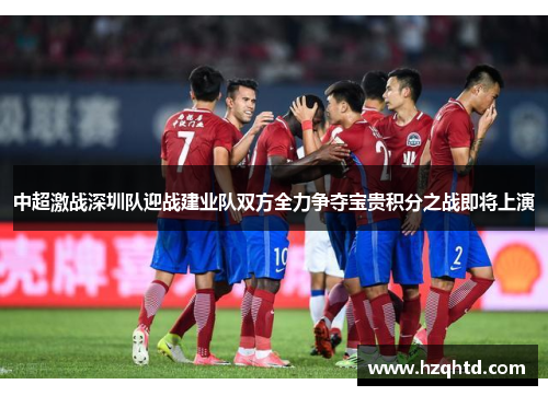 中超激战深圳队迎战建业队双方全力争夺宝贵积分之战即将上演