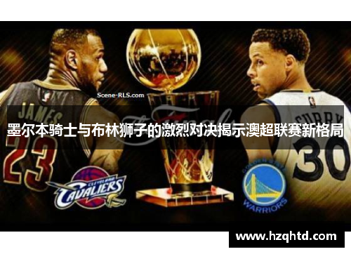 墨尔本骑士与布林狮子的激烈对决揭示澳超联赛新格局