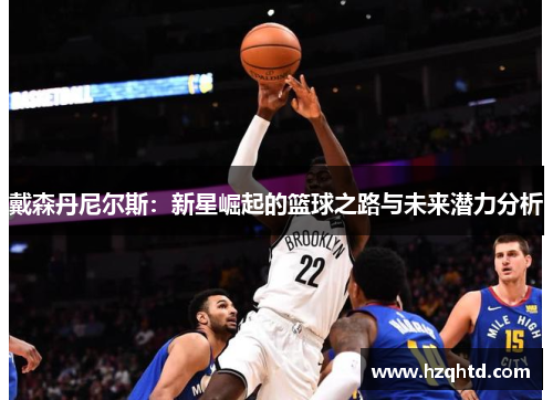 戴森丹尼尔斯：新星崛起的篮球之路与未来潜力分析