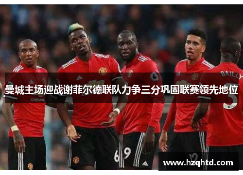 曼城主场迎战谢菲尔德联队力争三分巩固联赛领先地位