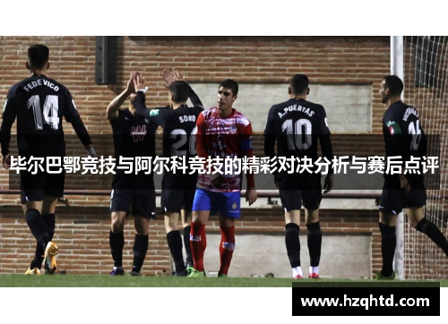 毕尔巴鄂竞技与阿尔科竞技的精彩对决分析与赛后点评