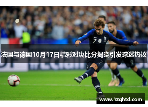 法国与德国10月17日精彩对决比分揭晓引发球迷热议